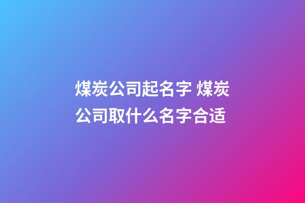 煤炭公司起名字 煤炭公司取什么名字合适-第1张-公司起名-玄机派